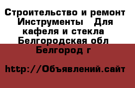 Строительство и ремонт Инструменты - Для кафеля и стекла. Белгородская обл.,Белгород г.